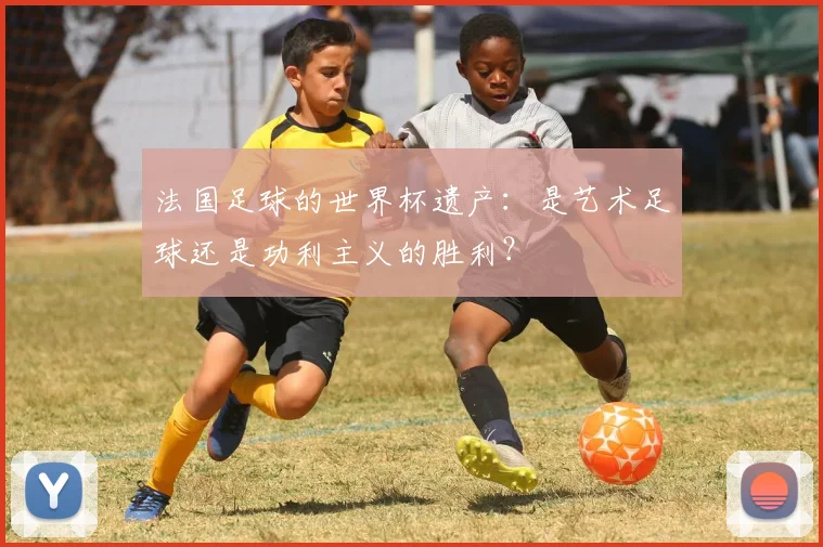 法国足球的世界杯遗产：是艺术足球还是功利主义的胜利？