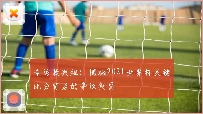 专访裁判组：揭秘2021世界杯关键比分背后的争议判罚